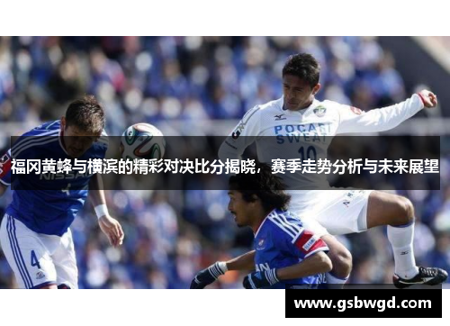 福冈黄蜂与横滨的精彩对决比分揭晓，赛季走势分析与未来展望